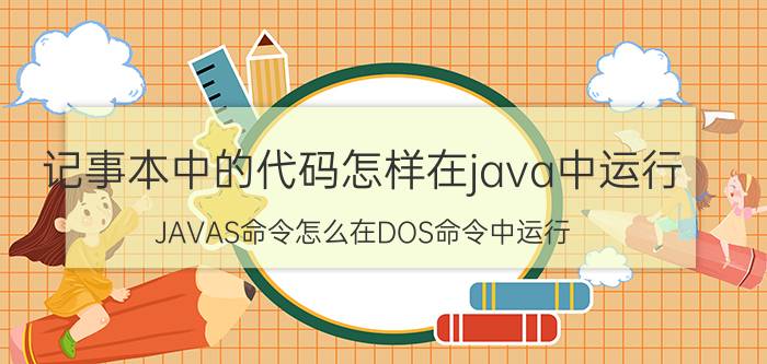 记事本中的代码怎样在java中运行 JAVAS命令怎么在DOS命令中运行？